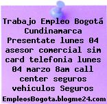 Trabajo Empleo Bogotá Cundinamarca Presentate lunes 04 asesor comercial sim card telefonia lunes 04 marzo 8am call center seguros vehiculos Seguros