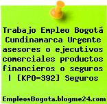 Trabajo Empleo Bogotá Cundinamarca Urgente asesores o ejecutivos comerciales productos financieros o seguros | [KPO-392] Seguros