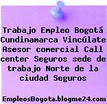 Trabajo Empleo Bogotá Cundinamarca Vincúlate Asesor comercial Call center Seguros sede de trabajo Norte de la ciudad Seguros