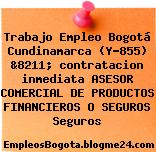 Trabajo Empleo Bogotá Cundinamarca (Y-855) &8211; contratacion inmediata ASESOR COMERCIAL DE PRODUCTOS FINANCIEROS O SEGUROS Seguros