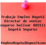 Trabajo Empleo Bogotá Director de ventas seguros bolívar &8211; bogotá Seguros