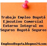 Trabajo Empleo Bogotá Ejecutivo Comercial Externo Integral en Seguros Bogotá Seguros