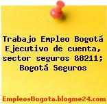 Trabajo Empleo Bogotá Ejecutivo de cuenta, sector seguros &8211; Bogotá Seguros