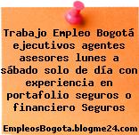 Trabajo Empleo Bogotá ejecutivos agentes asesores lunes a sábado solo de día con experiencia en portafolio seguros o financiero Seguros