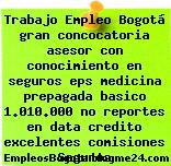 Trabajo Empleo Bogotá gran concocatoria asesor con conocimiento en seguros eps medicina prepagada basico 1.010.000 no reportes en data credito excelentes comisiones Seguros