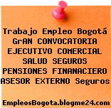 Trabajo Empleo Bogotá GrAN CONVOCATORIA EJECUTIVO COMERCIAL SALUD SEGUROS PENSIONES FINANACIERO ASESOR EXTERNO Seguros