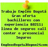 Trabajo Empleo Bogotá Gran oferta bachilleres con experiencia &8211; linea de seguros call center o presencial Seguros