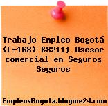 Trabajo Empleo Bogotá (L-168) &8211; Asesor comercial en Seguros Seguros
