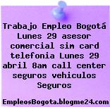 Trabajo Empleo Bogotá Lunes 29 asesor comercial sim card telefonia Lunes 29 abril 8am call center seguros vehiculos Seguros