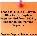 Trabajo Empleo Bogotá Oferta De Empleo Seguros Bolívar &8211; Asesores De Ventas Seguros