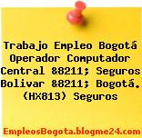 Trabajo Empleo Bogotá Operador Computador Central &8211; Seguros Bolivar &8211; Bogotá. (HX813) Seguros