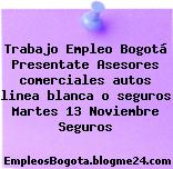 Trabajo Empleo Bogotá Presentate Asesores comerciales autos linea blanca o seguros Martes 13 Noviembre Seguros