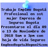 Trabajo Empleo Bogotá Profesional en sst mujer Empresa de Seguros Bogota Presentarse el día 09 o 13 de Noviembre de 2018 9am o 3pm con hoja de vida Seguros