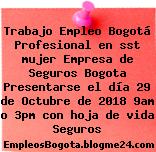 Trabajo Empleo Bogotá Profesional en sst mujer Empresa de Seguros Bogota Presentarse el día 29 de Octubre de 2018 9am o 3pm con hoja de vida Seguros