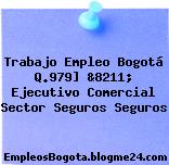 Trabajo Empleo Bogotá Q.979] &8211; Ejecutivo Comercial Sector Seguros Seguros