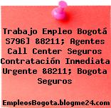 Trabajo Empleo Bogotá S796] &8211; Agentes Call Center Seguros Contratación Inmediata Urgente &8211; Bogota Seguros