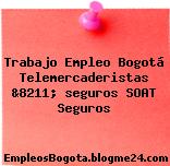 Trabajo Empleo Bogotá Telemercaderistas &8211; seguros SOAT Seguros