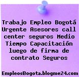 Trabajo Empleo Bogotá Urgente Asesores call center seguros Medio Tiempo Capacitación luego de firma de contrato Seguros