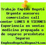 Trabajo Empleo Bogotá Urgente asesores comerciales call center LUNES A VIERNES Experiencia en ventas medicina prepagada o de seguros preséntate Seguros