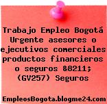 Trabajo Empleo Bogotá Urgente asesores o ejecutivos comerciales productos financieros o seguros &8211; (GV257) Seguros