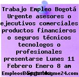 Trabajo Empleo Bogotá Urgente asesores o ejecutivos comerciales productos financieros o seguros técnicos tecnologos o profesionales presentarse Lunes 11 Febrero Enero 8 am Seguros