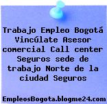 Trabajo Empleo Bogotá Vincúlate Asesor comercial Call center Seguros sede de trabajo Norte de la ciudad Seguros