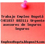Trabajo Empleo Bogotá (XK183) &8211; Urgente asesores de Seguros Seguros