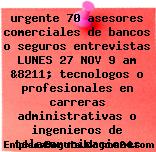 urgente 70 asesores comerciales de bancos o seguros entrevistas LUNES 27 NOV 9 am &8211; tecnologos o profesionales en carreras administrativas o ingenieros de telecomunicaciones