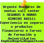 Urgente Asesores de ventas call center SEGUROS 6 HORAS DIARIAS &8211; Experiencia en seguros o productos financieros o Cursos de Formación y Universitarios