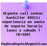 Urgente call center bachiller &8211; experiencia en venta de seguros horario lunes a sabado | (R-328)