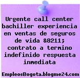 Urgente call center bachiller experiencia en ventas de seguros de vida &8211; contrato a termino indefinido respuesta inmediata