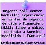 Urgente call center bachiller experiencia en ventas de seguros de vida o financiero &8211; lunes a sabado contrato a termino indefinido | [KAF.252]