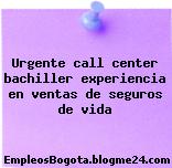 Urgente call center bachiller experiencia en ventas de seguros de vida