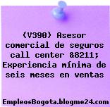 (V390) Asesor comercial de seguros call center &8211; Experiencia mínima de seis meses en ventas