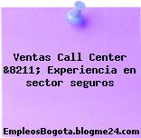 Ventas Call Center &8211; Experiencia en sector seguros