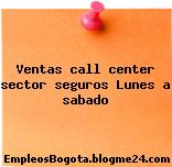 Ventas call center sector seguros Lunes a sabado