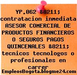 YP.062 &8211; contratacion inmediata ASESOR COMERCIAL DE PRODUCTOS FINANCIEROS O SEGUROS PAGOS QUINCENALES &8211; tecnicos tecnologos o profesionales en carrer