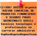 (Z-398) &8211; urgente ASESOR COMERCIAL DE PRODUCTOS FINANCIEROS O SEGUROS PAGOS QUINCENALES &8211; tecnicos tecnologos o profesionales en carreras administrat