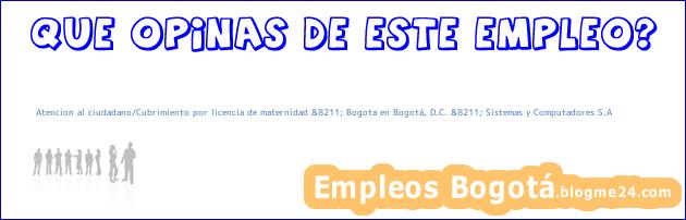 Atencion al ciudadano/Cubrimiento por licencia de maternidad &8211; Bogota en Bogotá, D.C. &8211; Sistemas y Computadores S.A