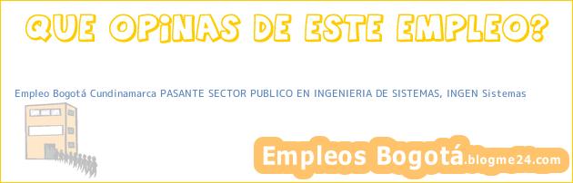 Empleo Bogotá Cundinamarca PASANTE SECTOR PUBLICO EN INGENIERIA DE SISTEMAS, INGEN Sistemas
