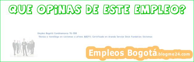Empleo Bogotá Cundinamarca TU-359 | Técnico o tecnólogo en sistemas o afines &8211; Certificado en Aranda Service Desk Fundatios Sistemas