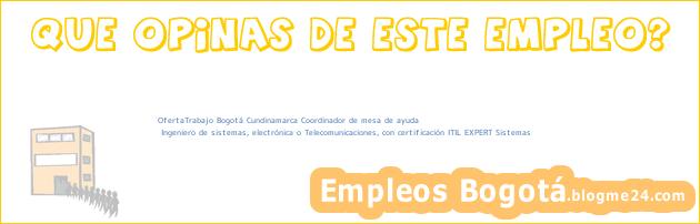 OfertaTrabajo Bogotá Cundinamarca Coordinador de mesa de ayuda | Ingeniero de sistemas, electrónica o Telecomunicaciones, con certificación ITIL EXPERT Sistemas