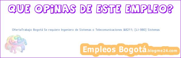 OfertaTrabajo Bogotá Se requiere Ingeniero de Sistemas o Telecomunicaciones &8211; [LI-980] Sistemas