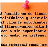 3 Auxiliares de lineas telefónicas y servicio al cliente estudiantes Bachilleres-universitarios con o sin experiencia uso medio en sistemas