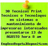 30 Tecnicos Print Tecnicos o Tecnologos en sistemas o mantenimiento de impresoras interesados presentarse 13 de AGOSTO hora 8 am