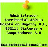 Administrador territorial &8211; Bogotá en Bogotá, D.C. &8211; Sistemas y Computadores S.A