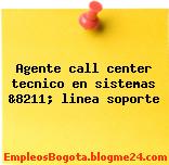 Agente call center tecnico en sistemas &8211; linea soporte