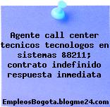 Agente call center tecnicos tecnologos en sistemas &8211; contrato indefinido respuesta inmediata
