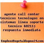 agente call center tecnicos tecnologos en sistemas linea soporte tecnico &8211; respuesta inmediata