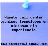 Agente call center tecnicos tecnologos en sistemas sin experiencia